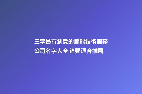 三字最有創意的節能技術服務公司名字大全 這類適合推薦